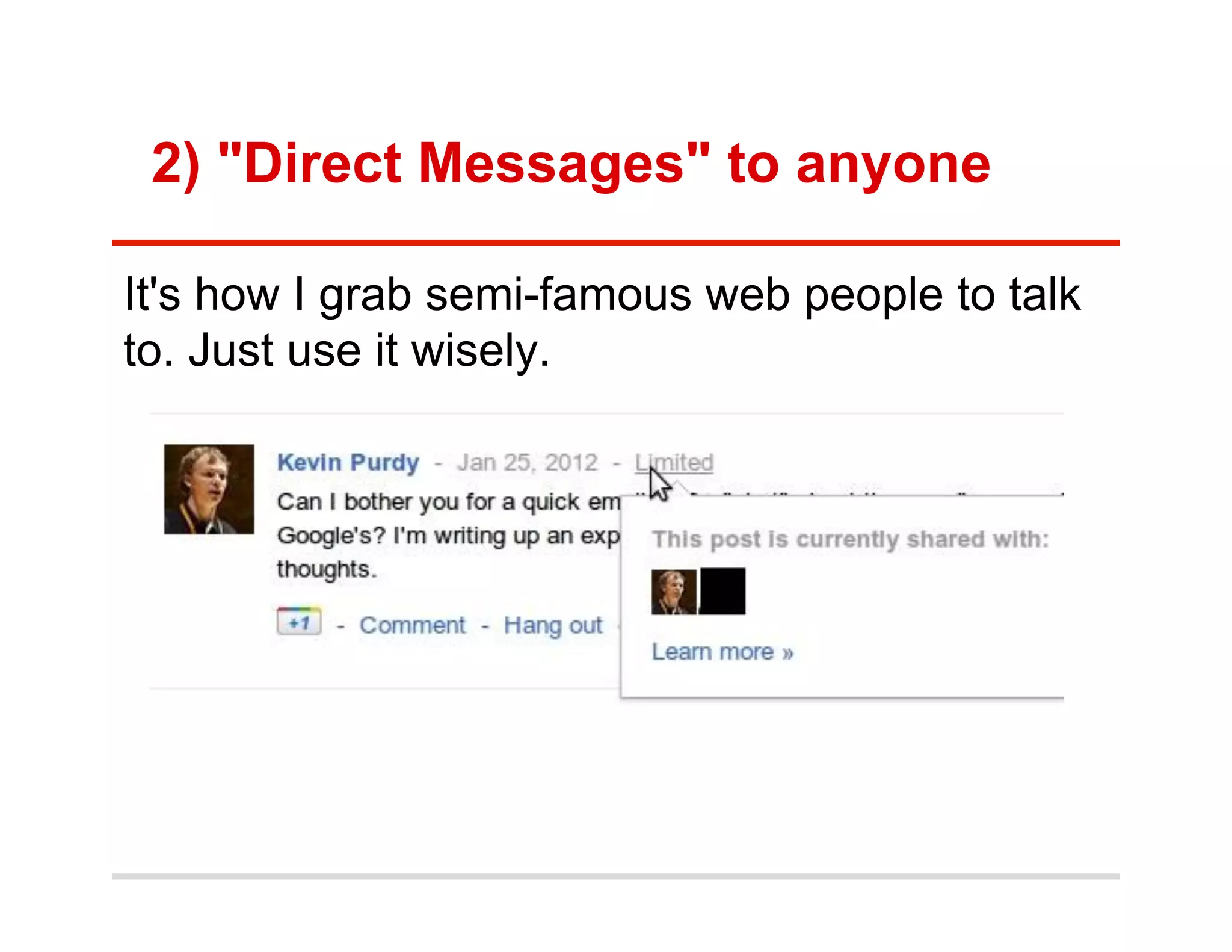 2) "Direct Messages" to anyone

It's how I grab semi-famous web people to talk
to. Just use it wisely.
 