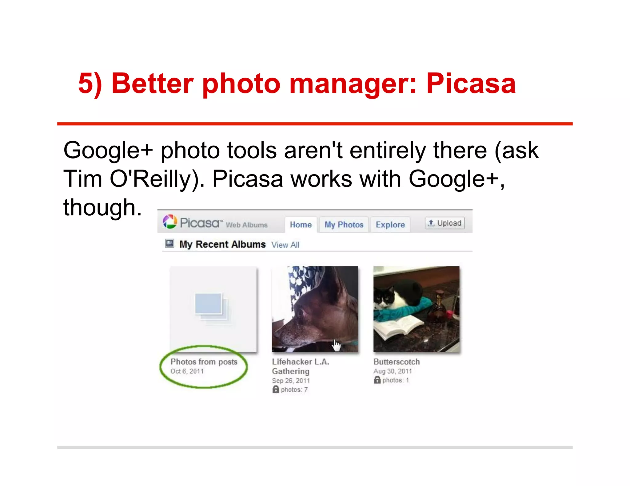 5) Better photo manager: Picasa

Google+ photo tools aren't entirely there (ask
Tim O'Reilly). Picasa works with Google+,
though.
 