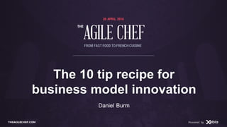 AGILE CHEF
THE
Powered byTHEAGILECHEF.COM Powered by
20 APRIL 2016
AGILE CHEF
THE
FROM FAST FOOD TO FRENCHCUISINE
The 10 tip recipe for
business model innovation
Daniel Burm
 