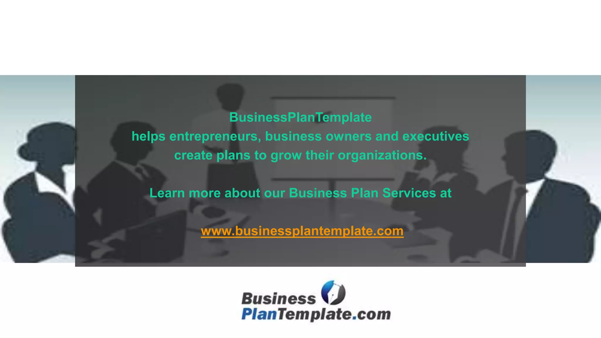 BusinessPlanTemplate
helps entrepreneurs, business owners and executives
create plans to grow their organizations.
Learn more about our Business Plan Services at
www.businessplantemplate.com
 