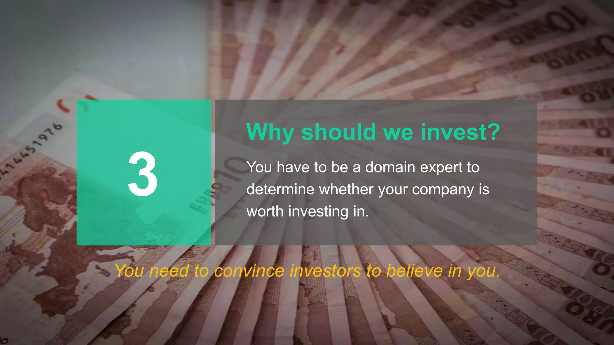 Why should we invest?
You have to be a domain expert to
determine whether your company is
worth investing in.
3
You need to convince investors to believe in you.
 