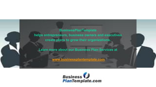 BusinessPlanTemplate
helps entrepreneurs, business owners and executives
create plans to grow their organizations.
Learn more about our Business Plan Services at
www.businessplantemplate.com
 