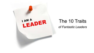 The 10 Traits
of Fantastic Leaders
 