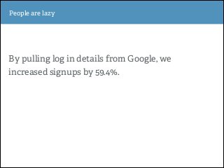 !
!
!
By pulling log in details from Google, we
increased signups by 59.4%.
Section OnePeople are lazy
 