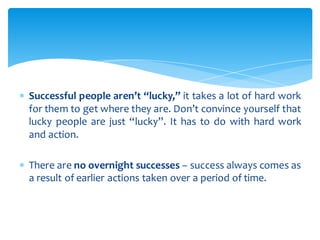  Successful people aren’t “lucky,” it takes a lot of hard work
for them to get where they are. Don’t convince yourself th...