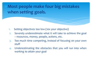 Most people make four big mistakes
when setting goals.
1. Setting objectives too low (10x your objective)
2. Severely und...