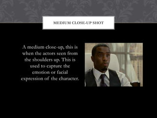MEDIUM CLOSE-UP SHOT




 A medium close-up, this is
 when the actors seen from
  the shoulders up. This is
     used to capture the
      emotion or facial
expression of the character.
 