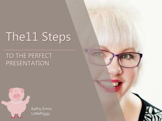 The11 Steps
TO THE PERFECT
PRESENTATION
Kathy Ennis
LittlePiggy
 