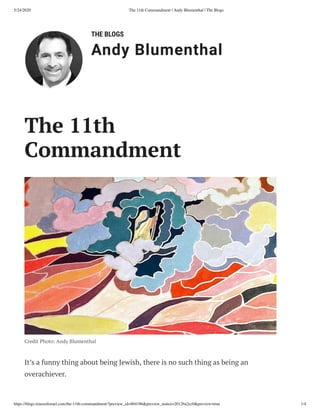 5/24/2020 The 11th Commandment | Andy Blumenthal | The Blogs
https://blogs.timesoﬁsrael.com/the-11th-commandment/?preview_id=804186&preview_nonce=2012ba2cc0&preview=true 1/4
THE BLOGS
Andy Blumenthal
Credit Photo: Andy Blumenthal
It’s a funny thing about being Jewish, there is no such thing as being an
overachiever.
The 11th
Commandment
 