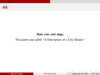 A6
Rain cats and dogs.
The poem was called ”A Description of a City Shower.”
Vighnesh Hegde The 12/11 Quiz November 12, 2018 52 / 104
 