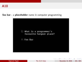 A10
foo bar - a placeholder name in computer programming
Vighnesh Hegde The 12/11 Quiz November 12, 2018 60 / 104
 