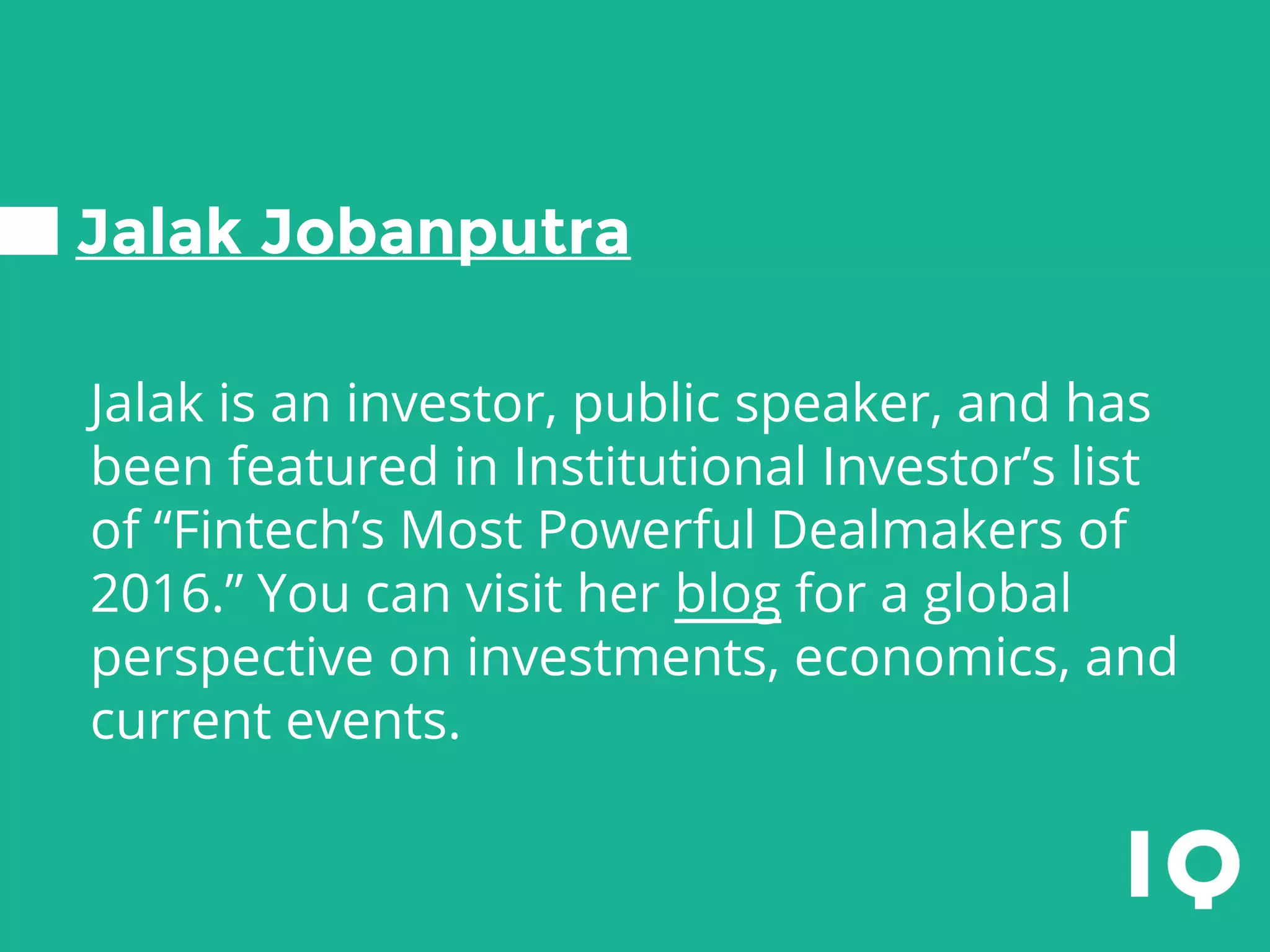 Jalak Jobanputra
Jalak is an investor, public speaker, and has
been featured in Institutional Investor’s list
of “Fintech’s Most Powerful Dealmakers of
2016.” You can visit her blog for a global
perspective on investments, economics, and
current events.
 