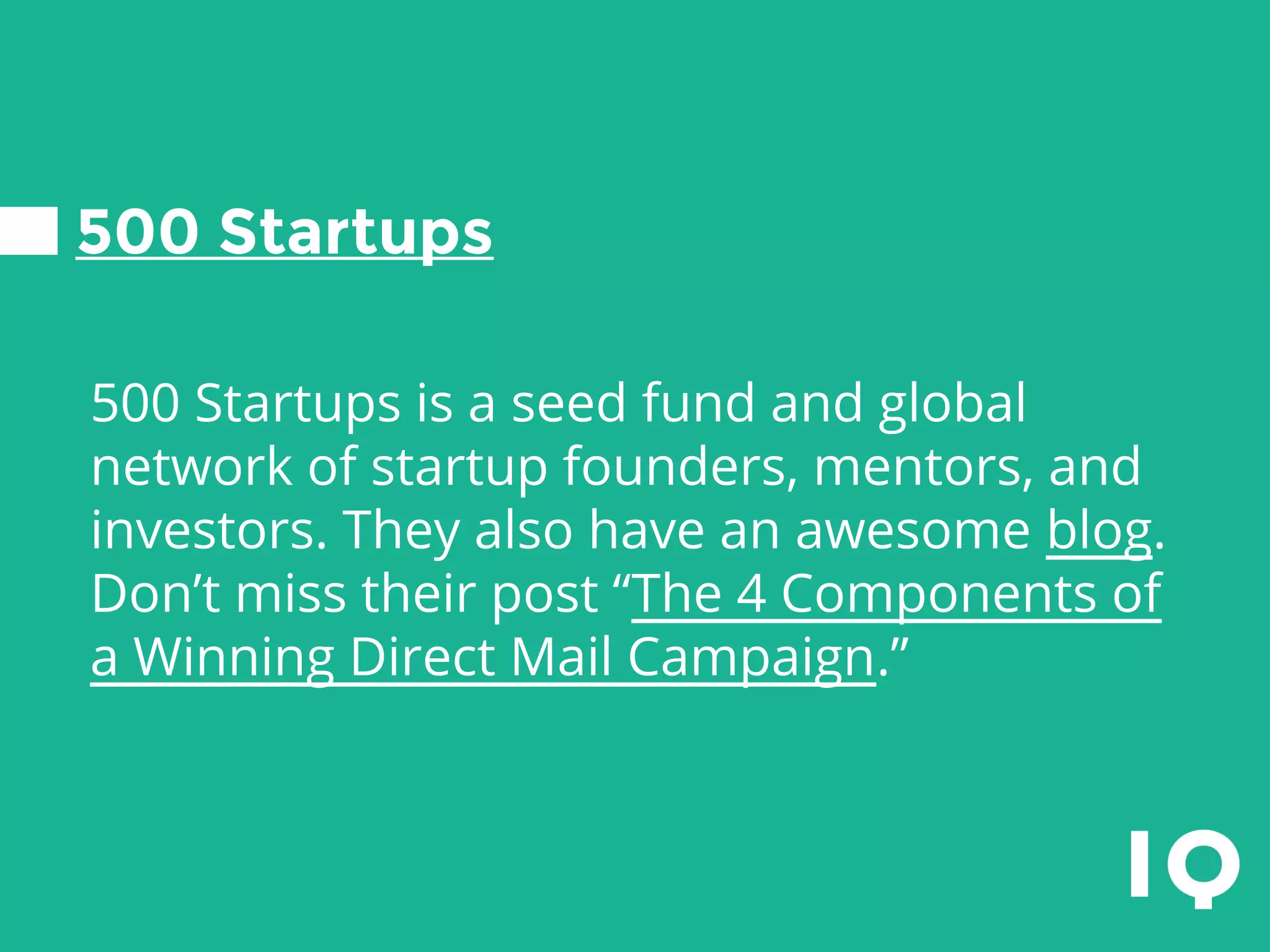 500 Startups
500 Startups is a seed fund and global
network of startup founders, mentors, and
investors. They also have an awesome blog.
Don’t miss their post “The 4 Components of
a Winning Direct Mail Campaign.”
 