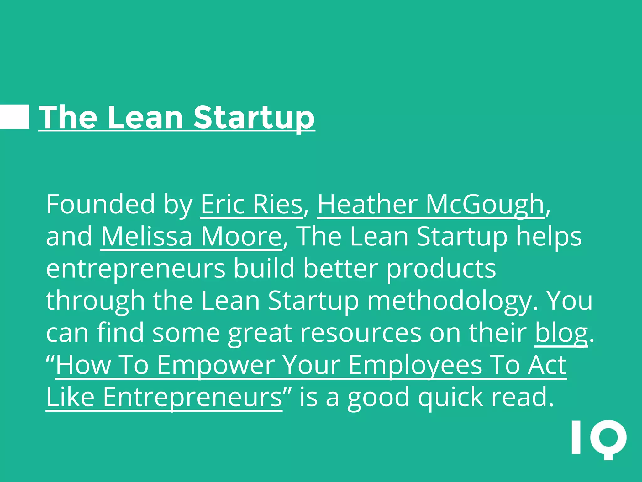 The Lean Startup
Founded by Eric Ries, Heather McGough,
and Melissa Moore, The Lean Startup helps
entrepreneurs build better products
through the Lean Startup methodology. You
can find some great resources on their blog.
“How To Empower Your Employees To Act
Like Entrepreneurs” is a good quick read.
 