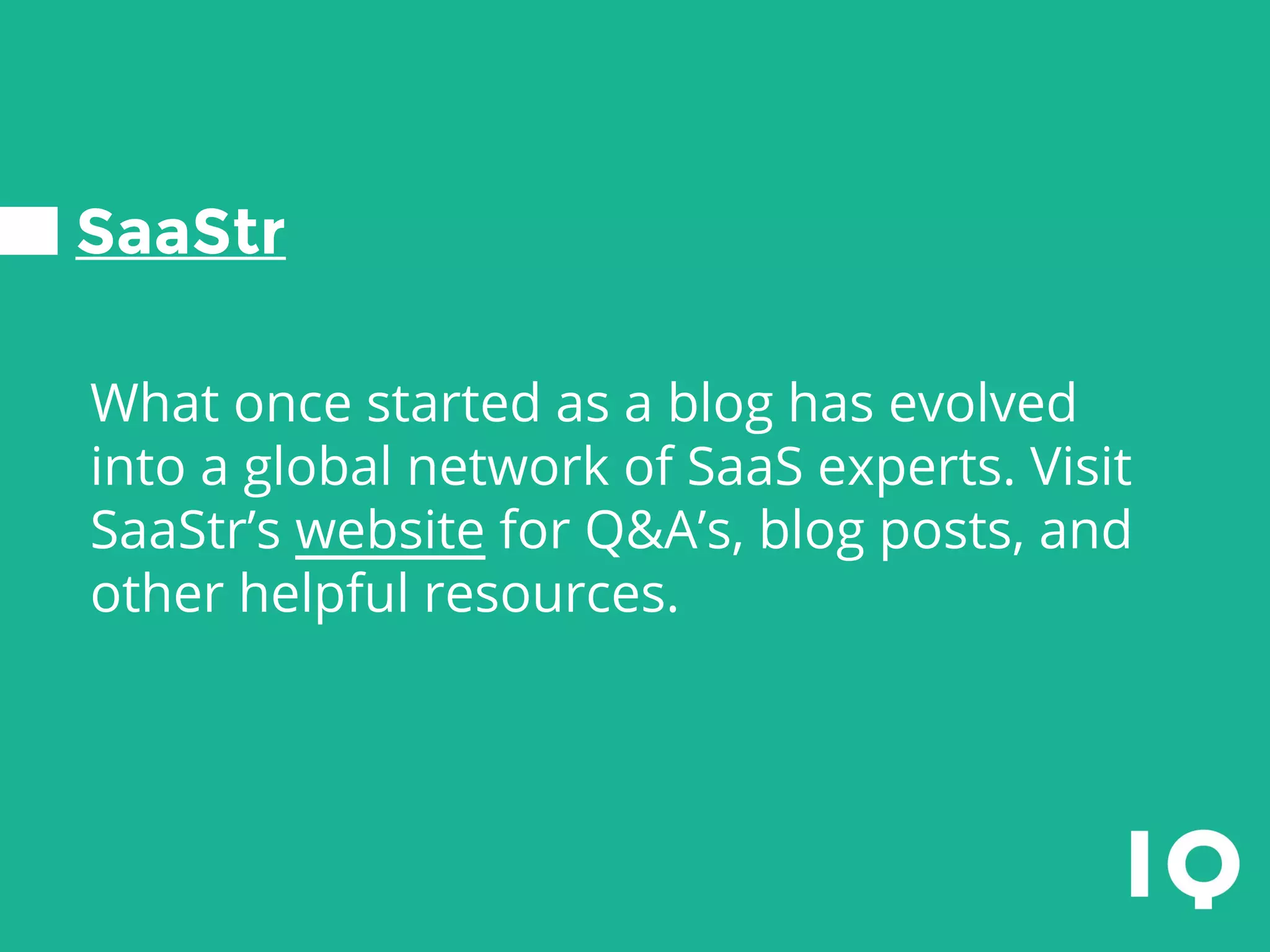 SaaStr
What once started as a blog has evolved
into a global network of SaaS experts. Visit
SaaStr’s website for Q&A’s, blog posts, and
other helpful resources.
 