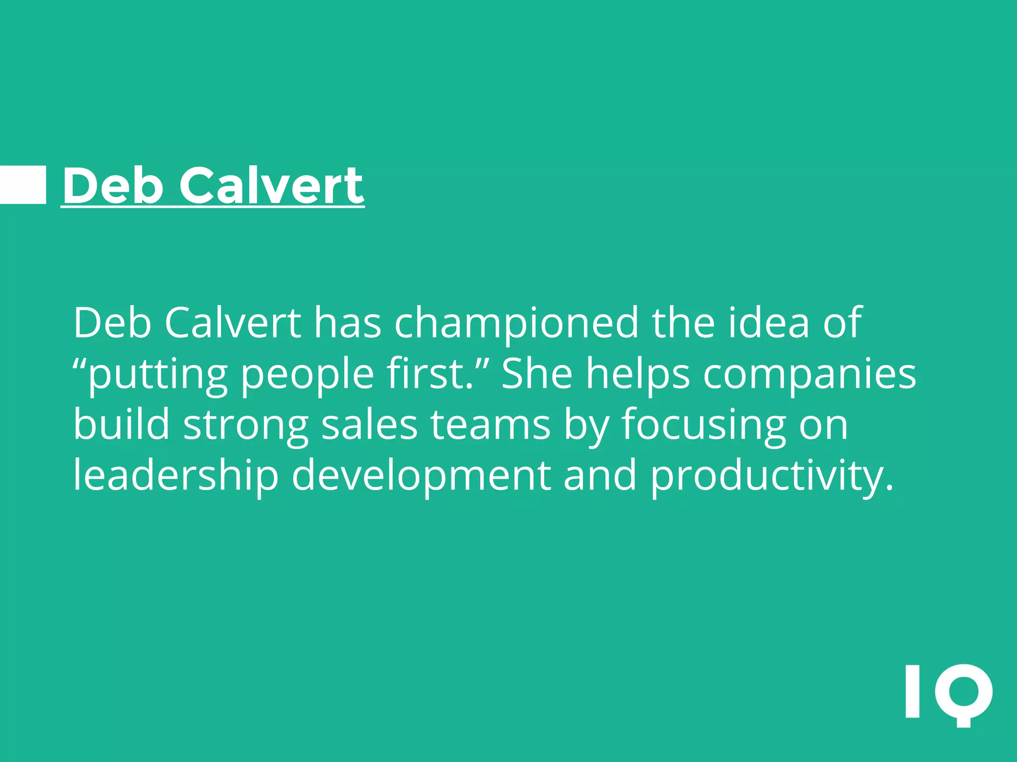 Deb Calvert
Deb Calvert has championed the idea of
“putting people first.” She helps companies
build strong sales teams by focusing on
leadership development and productivity.
 