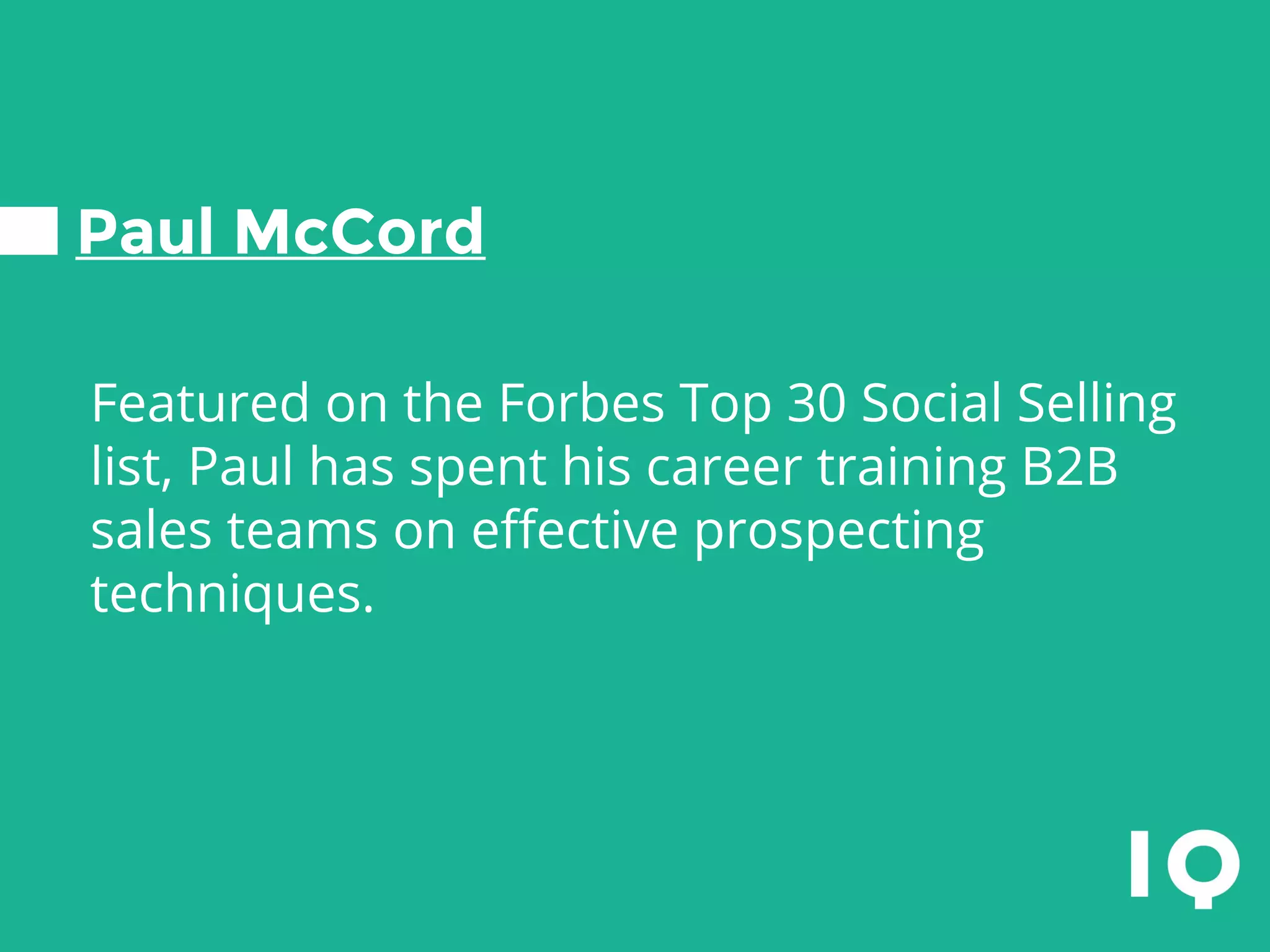 Paul McCord
Featured on the Forbes Top 30 Social Selling
list, Paul has spent his career training B2B
sales teams on effective prospecting
techniques.
 