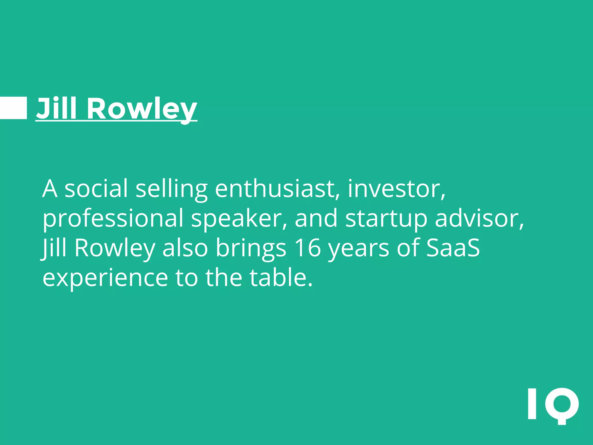 Jill Rowley
A social selling enthusiast, investor,
professional speaker, and startup advisor,
Jill Rowley also brings 16 years of SaaS
experience to the table.
 