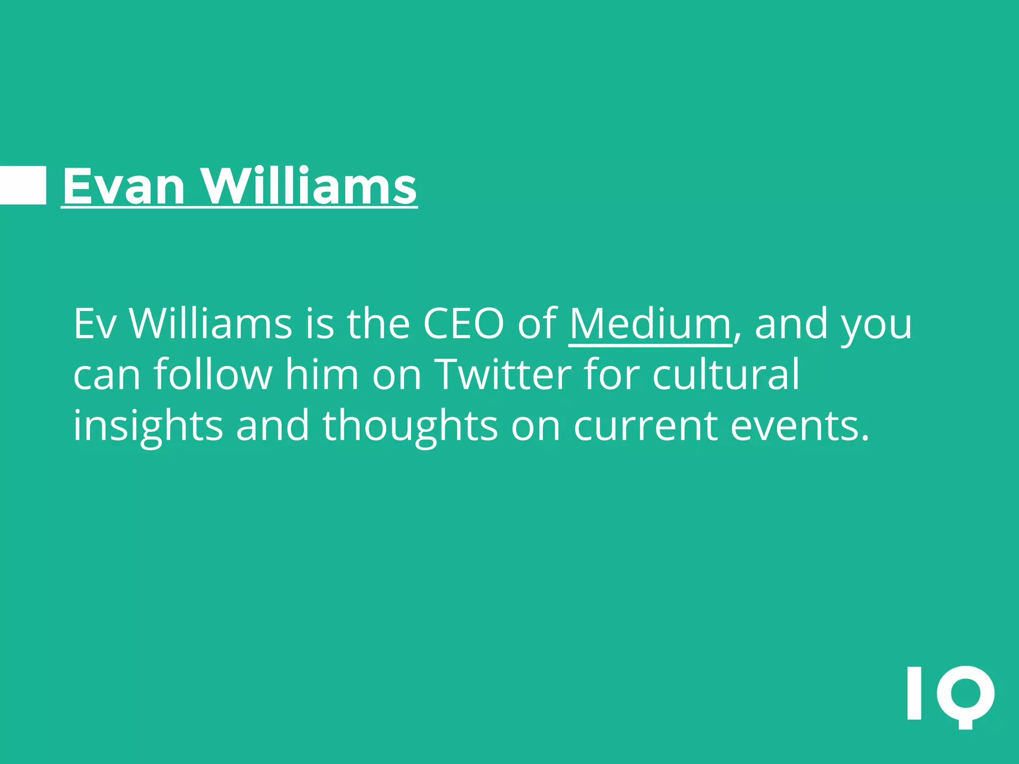 Evan Williams
Ev Williams is the CEO of Medium, and you
can follow him on Twitter for cultural
insights and thoughts on current events.
 