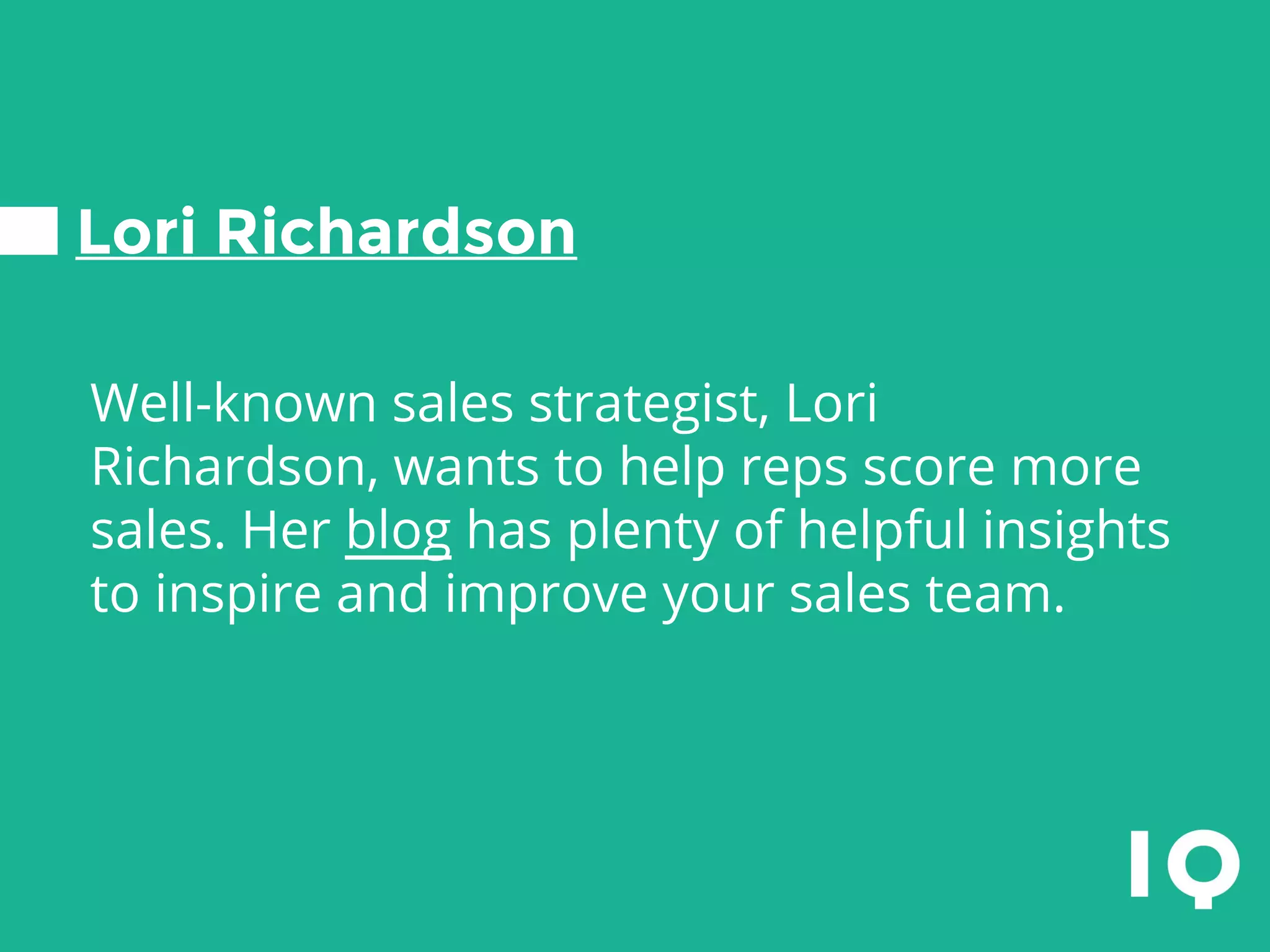 Lori Richardson
Well-known sales strategist, Lori
Richardson, wants to help reps score more
sales. Her blog has plenty of helpful insights
to inspire and improve your sales team.
 