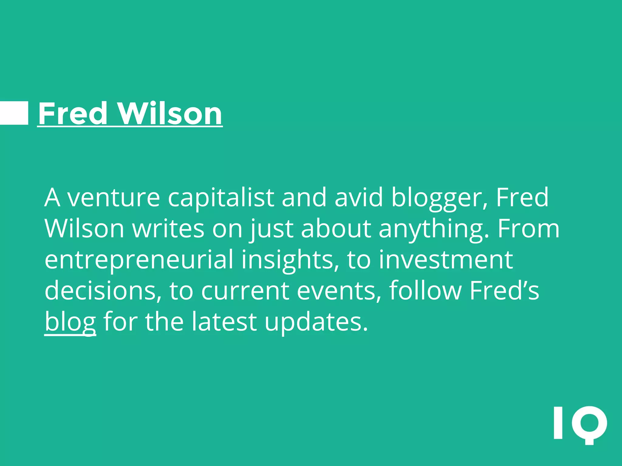 Fred Wilson
A venture capitalist and avid blogger, Fred
Wilson writes on just about anything. From
entrepreneurial insights, to investment
decisions, to current events, follow Fred’s
blog for the latest updates.
 