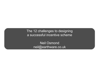 The 12 challenges to designing a successful incentive scheme Neil Osmond [email_address] 