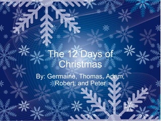 The 12 Days of Christmas By: Germaine, Thomas, Adam, Robert, and Peter 