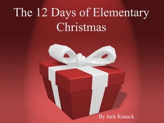 The 12 Days of Elementary
        Christmas




               By Jack Knaack
 