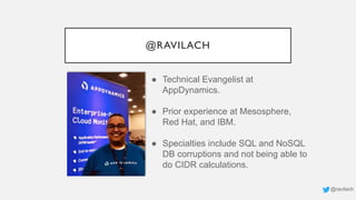 @RAVILACH
● Technical Evangelist at
AppDynamics.
● Prior experience at Mesosphere,
Red Hat, and IBM.
● Specialties include SQL and NoSQL
DB corruptions and not being able to
do CIDR calculations.
@ravilach