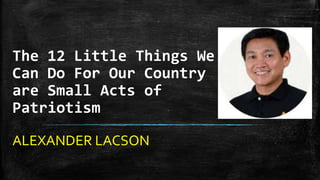 The 12 Little Things We
Can Do For Our Country
are Small Acts of
Patriotism
ALEXANDER LACSON

 