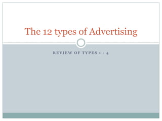 R E V I E W O F T Y P E S 1 - 4
The 12 types of Advertising
 