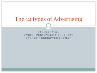 T Y P E S 1 1 & 1 2 :
U N I Q U E P E R S O N A L I T Y P R O P E R T Y
P A R O D Y / B O R R O W E D F O R M A T
The 12 types of Advertising
 