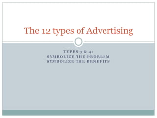 The 12 types of Advertising
TYPES 3 & 4:
SYMBOLIZE THE PROBLEM
SYMBOLIZE THE BENEFITS

 