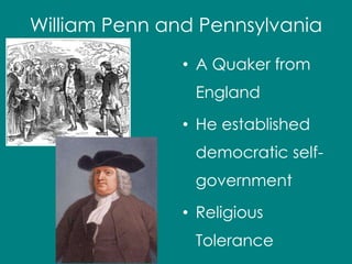 William Penn and Pennsylvania 
• A Quaker from 
England 
• He established 
democratic self-government 
• Religious 
Tolerance 
