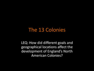 The 13 Colonies

LEQ: How did different goals and
geographical locations affect the
development of England’s North
      American Colonies?
 
