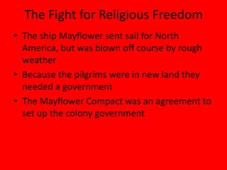 The Fight for Religious Freedom
• The ship Mayflower sent sail for North
  America, but was blown off course by rough
  weather
• Because the pilgrims were in new land they
  needed a government
• The Mayflower Compact was an agreement to
  set up the colony government
 