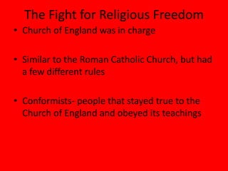 The Fight for Religious Freedom
• Church of England was in charge

• Similar to the Roman Catholic Church, but had
  a few different rules

• Conformists- people that stayed true to the
  Church of England and obeyed its teachings
 