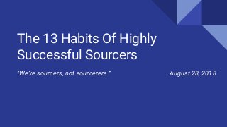 The 13 Habits Of Highly
Successful Sourcers
“We’re sourcers, not sourcerers.” August 28, 2018
 