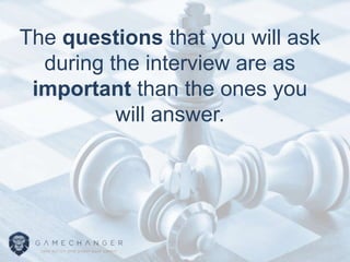 The questions that you will ask
during the interview are as
important than the ones you
will answer.
 