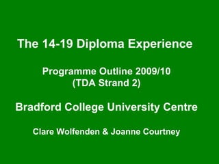The 14-19 Diploma Experience  Programme Outline 2009/10  (TDA Strand 2)  Bradford College University Centre Clare Wolfenden & Joanne Courtney 