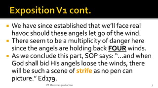    We have since established that we’ll face real
    havoc should these angels let go of the wind.
   There seem to be a multiplicity of danger here
    since the angels are holding back FOUR winds.
   As we conclude this part, SOP says: “…and when
    God shall bid His angels loose the winds, there
    will be such a scene of      as no pen can
    picture.” Ed179.
               PT Ministries production               7
 