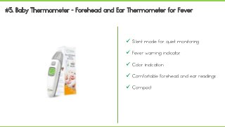  Silent mode for quiet monitoring
 Fever warning indicator
 Color indication
 Comfortable forehead and ear readings
 Compact
 
