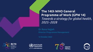 The 14th WHO General
Programme of Work (GPW 14)
Towards a strategy for global health,
20252028
Dr Rana Hajjeh
Director Programme Management
12 October 2023
 