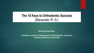 The 15 Keys to Orthodontic Success
(Alexander, R. G.)
Shaimaa Saad Zaki,
Assistant Lecturer at Department of Orthodontics, Faculty of
Dentistry, Mansoura University
 