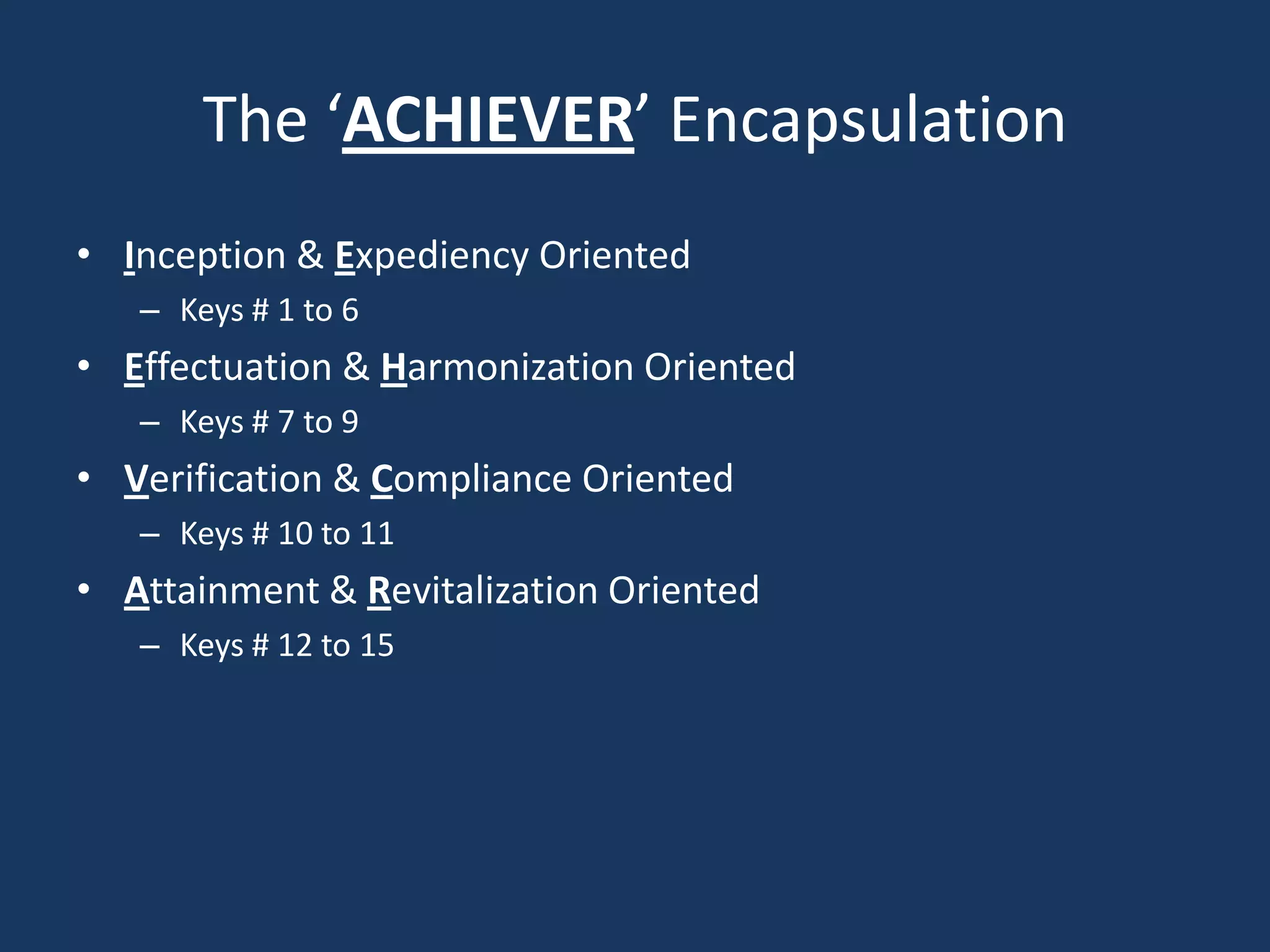 The ‘ACHIEVER’ Encapsulation
• Inception & Expediency Oriented
   – Keys # 1 to 6
• Effectuation & Harmonization Oriented
   – Keys # 7 to 9
• Verification & Compliance Oriented
   – Keys # 10 to 11
• Attainment & Revitalization Oriented
   – Keys # 12 to 15
 
