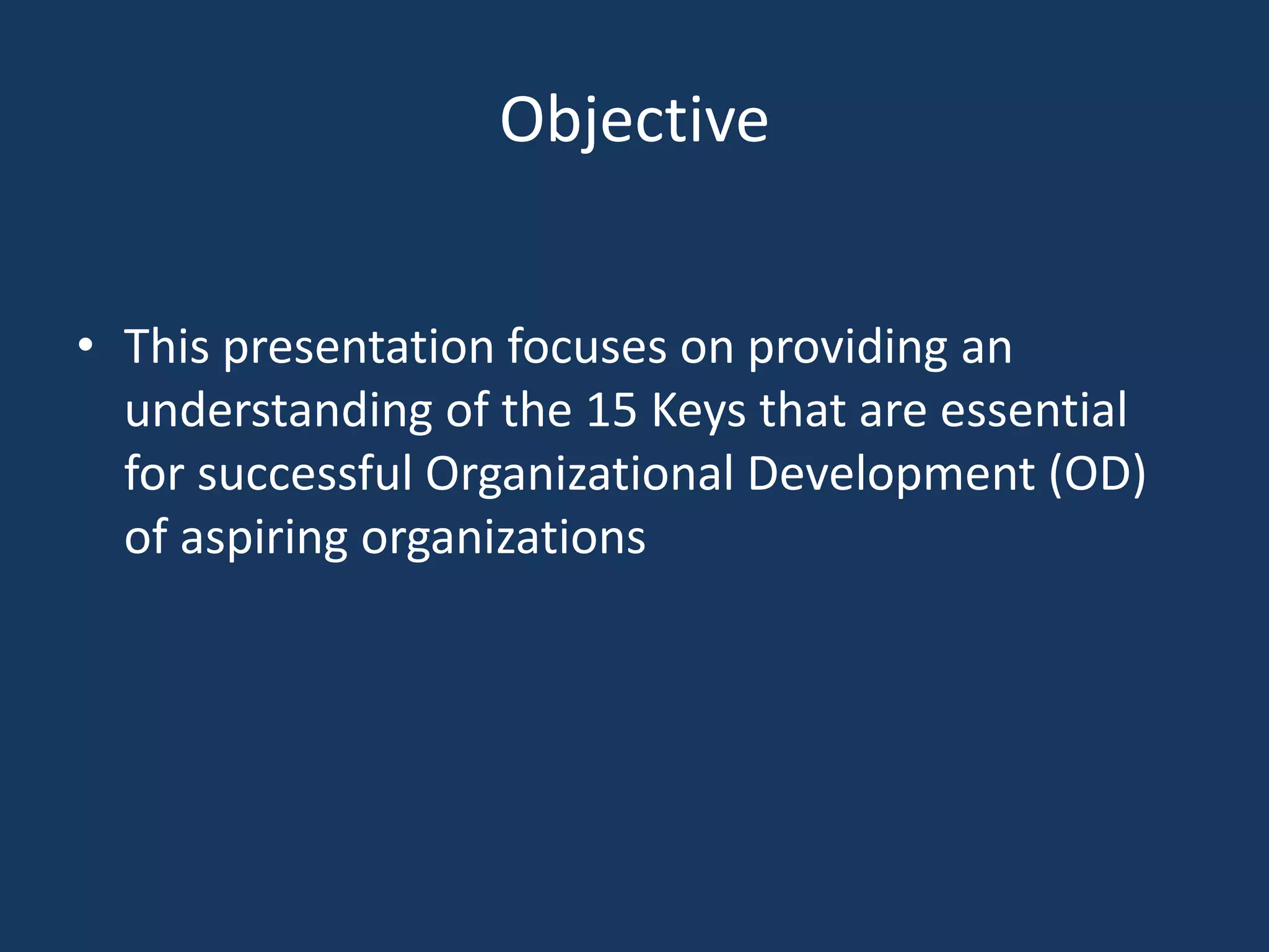 Objective


• This presentation focuses on providing an
  understanding of the 15 Keys that are essential
  for successful Organizational Development (OD)
  of aspiring organizations
 
