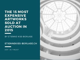 ART- IN- TRUST
THE 15 MOST
EXPENSIVE
ARTWORKS
SOLD AT
AUCTION IN
2015
BY ETIENNE KISS-BORLASE
ETIENNEKISS-BORLASE.CH
 