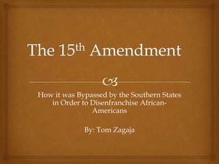 The 15th Amendment How it was Bypassed by the Southern States in Order to Disenfranchise African-Americans By: Tom Zagaja 