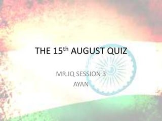 THE 15th AUGUST QUIZ
MR.IQ SESSION 3
AYAN
 