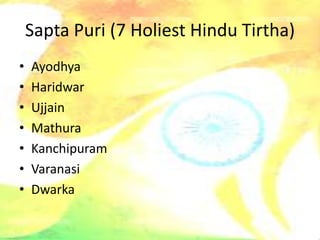 Sapta Puri (7 Holiest Hindu Tirtha)
• Ayodhya
• Haridwar
• Ujjain
• Mathura
• Kanchipuram
• Varanasi
• Dwarka
 